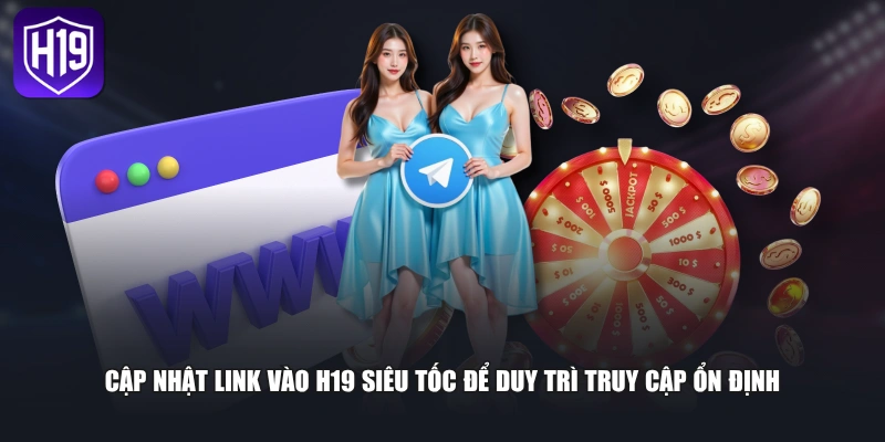 Cập nhật link vào H19 siêu tốc để duy trì truy cập ổn định 