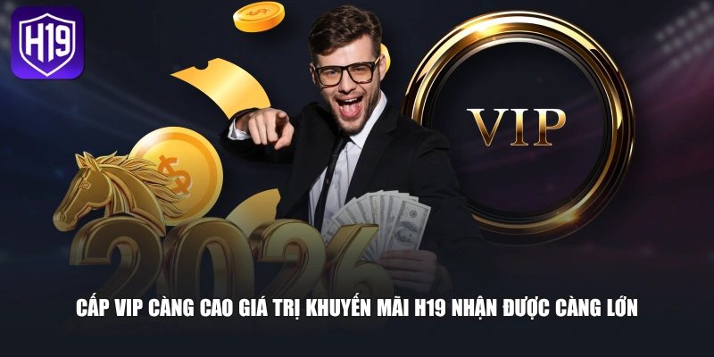Cấp VIP càng cao giá trị khuyến mãi H19 nhận được càng lớn